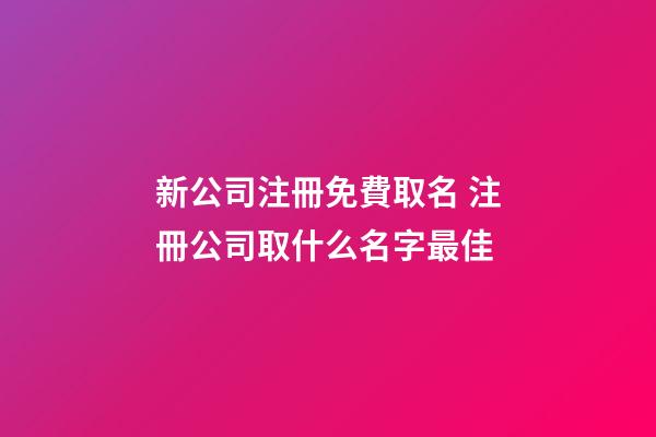 新公司注冊免費取名 注冊公司取什么名字最佳